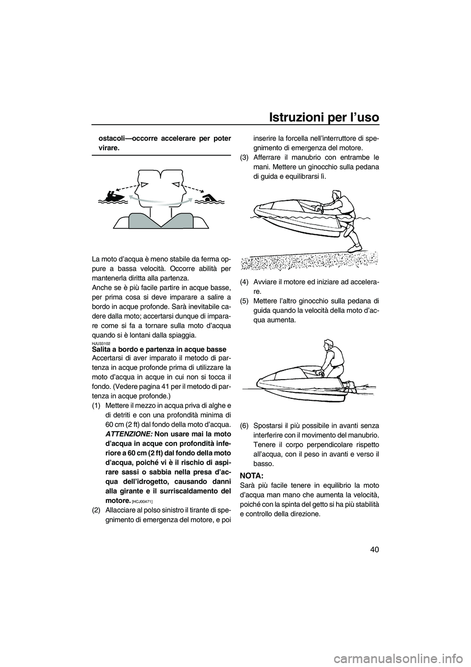 YAMAHA SUPERJET 2009  Manuale duso (in Italian) Istruzioni per l’uso
40
ostacoli—occorre accelerare per poter
virare.
La moto d’acqua è meno stabile da ferma op-
pure a bassa velocità. Occorre abilità per
mantenerla diritta alla partenza.
