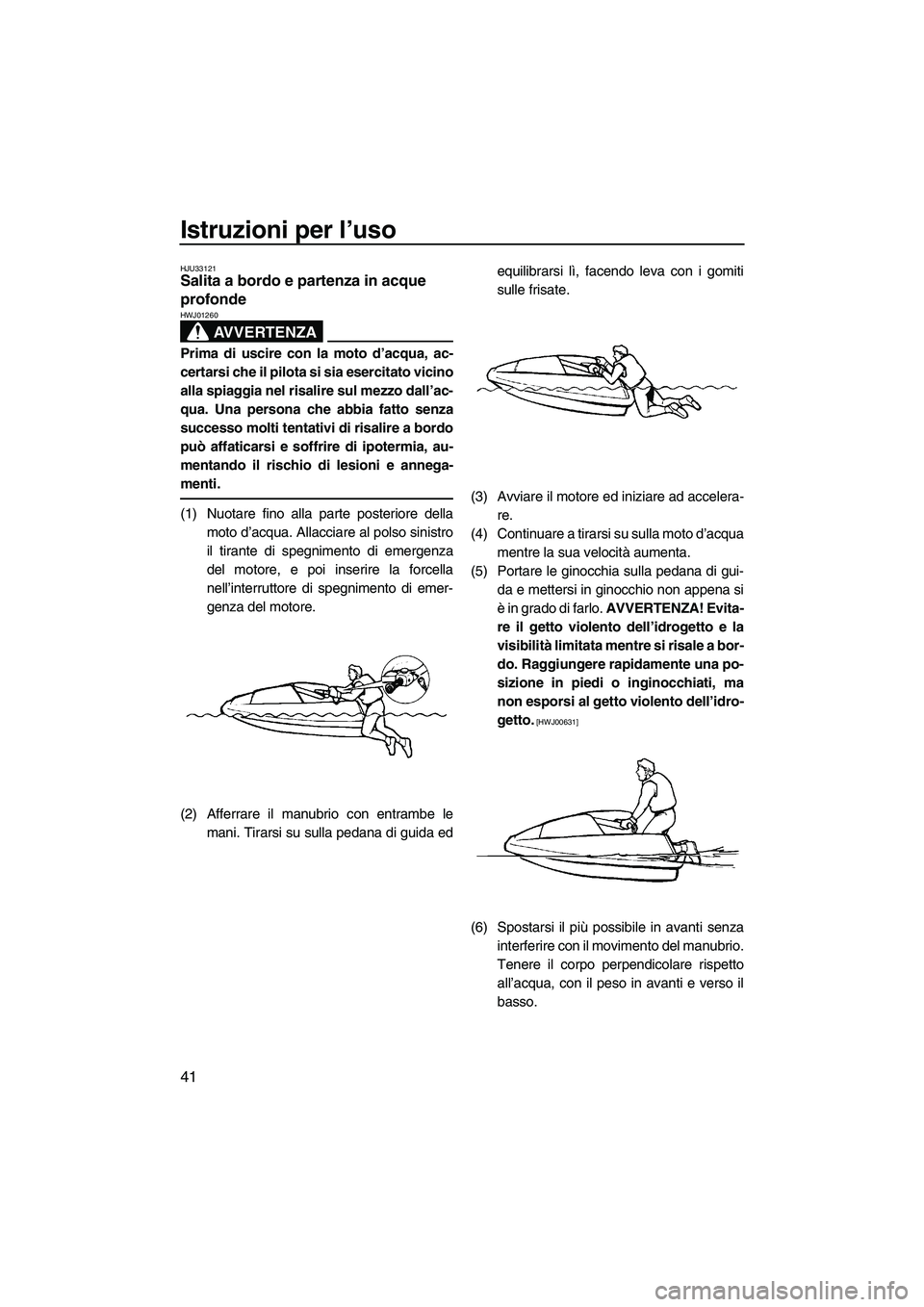 YAMAHA SUPERJET 2009  Manuale duso (in Italian) Istruzioni per l’uso
41
HJU33121Salita a bordo e partenza in acque 
profonde 
AVVERTENZA
HWJ01260
Prima di uscire con la moto d’acqua, ac-
certarsi che il pilota si sia esercitato vicino
alla spia