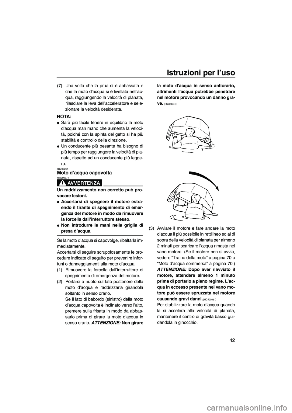 YAMAHA SUPERJET 2009  Manuale duso (in Italian) Istruzioni per l’uso
42
(7) Una volta che la prua si è abbassata e
che la moto d’acqua si è livellata nell’ac-
qua, raggiungendo la velocità di planata,
rilasciare la leva dell’acceleratore