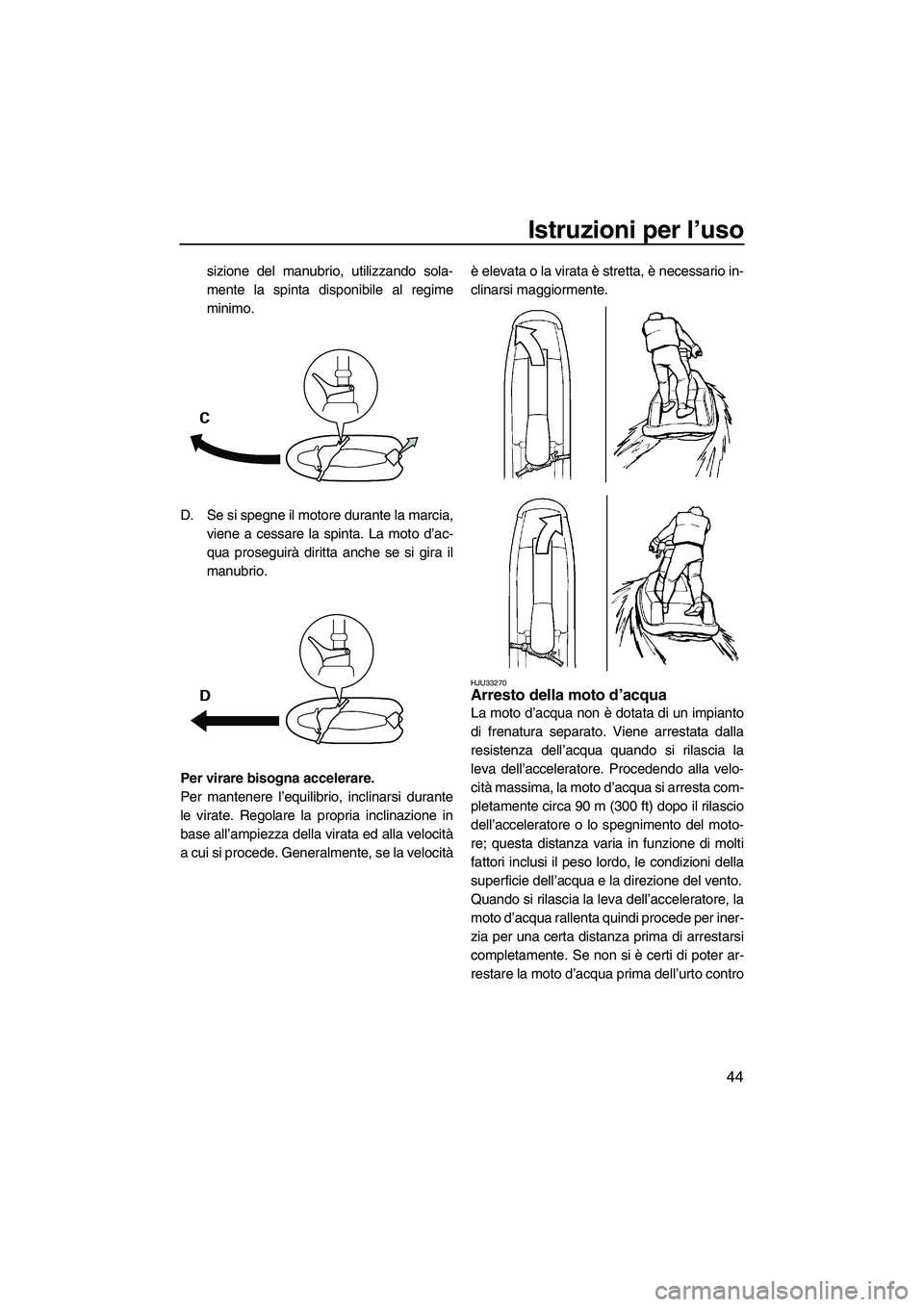 YAMAHA SUPERJET 2009  Manuale duso (in Italian) Istruzioni per l’uso
44
sizione del manubrio, utilizzando sola-
mente la spinta disponibile al regime
minimo.
D. Se si spegne il motore durante la marcia,
viene a cessare la spinta. La moto d’ac-
