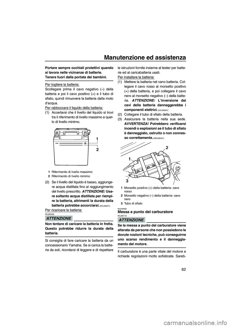 YAMAHA SUPERJET 2009  Manuale duso (in Italian) Manutenzione ed assistenza
62
Portare sempre occhiali protettivi quando
si lavora nelle vicinanze di batterie.
Tenere fuori dalla portata dei bambini.
Per togliere la batteria:
Scollegare prima il cav