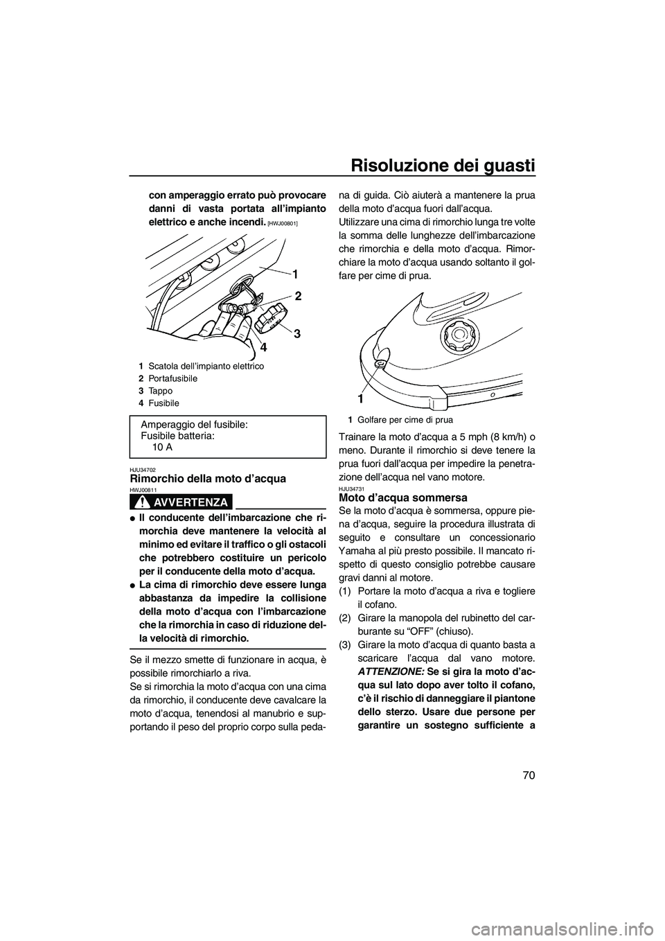 YAMAHA SUPERJET 2009  Manuale duso (in Italian) Risoluzione dei guasti
70
con amperaggio errato può provocare
danni di vasta portata all’impianto
elettrico e anche incendi.
 [HWJ00801]
HJU34702
Rimorchio della moto d’acqua 
AVVERTENZA
HWJ00811