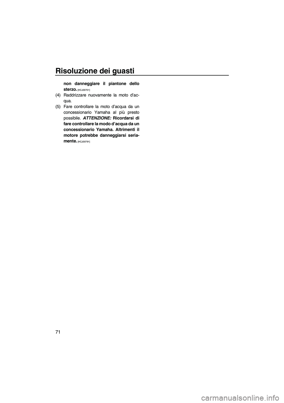 YAMAHA SUPERJET 2009  Manuale duso (in Italian) Risoluzione dei guasti
71
non danneggiare il piantone dello
sterzo.
 [HCJ00701]
(4) Raddrizzare nuovamente la moto d’ac-
qua.
(5) Fare controllare la moto d’acqua da un
concessionario Yamaha al pi