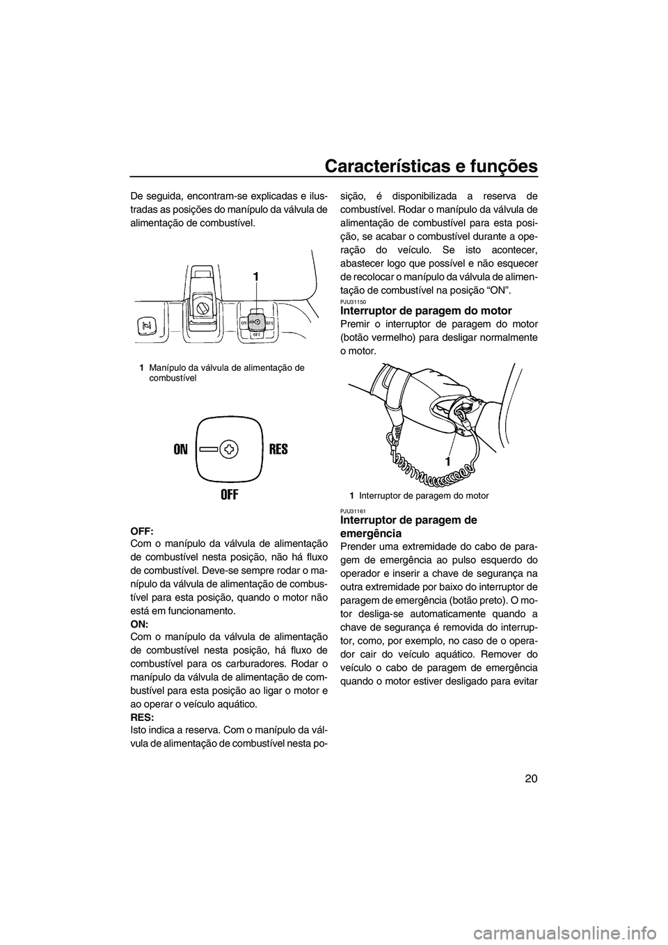YAMAHA SUPERJET 2009  Manual de utilização (in Portuguese) Características e funções
20
De seguida, encontram-se explicadas e ilus-
tradas as posições do manípulo da válvula de
alimentação de combustível.
OFF:
Com o manípulo da válvula de alimenta