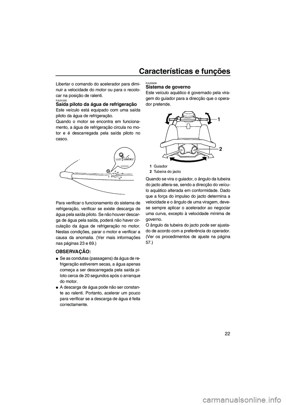 YAMAHA SUPERJET 2009  Manual de utilização (in Portuguese) Características e funções
22
Libertar o comando do acelerador para dimi-
nuir a velocidade do motor ou para o recolo-
car na posição de ralenti.
PJU31220Saída piloto da água de refrigeração 
