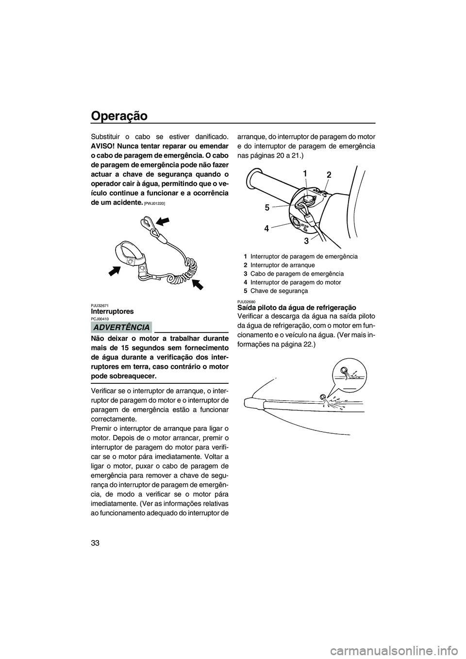 YAMAHA SUPERJET 2009  Manual de utilização (in Portuguese) Operação
33
Substituir o cabo se estiver danificado.
AVISO! Nunca tentar reparar ou emendar
o cabo de paragem de emergência. O cabo
de paragem de emergência pode não fazer
actuar a chave de segur
