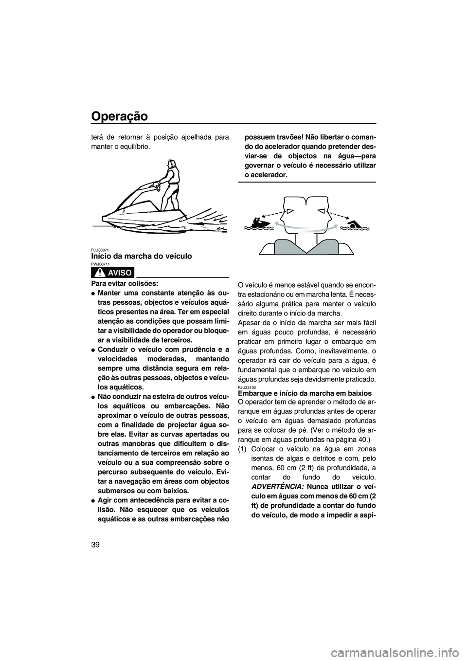YAMAHA SUPERJET 2009  Manual de utilização (in Portuguese) Operação
39
terá de retornar à posição ajoelhada para
manter o equilíbrio.
PJU33071Início da marcha do veículo 
AV I S O
PWJ00711
Para evitar colisões:
Manter uma constante atenção às ou