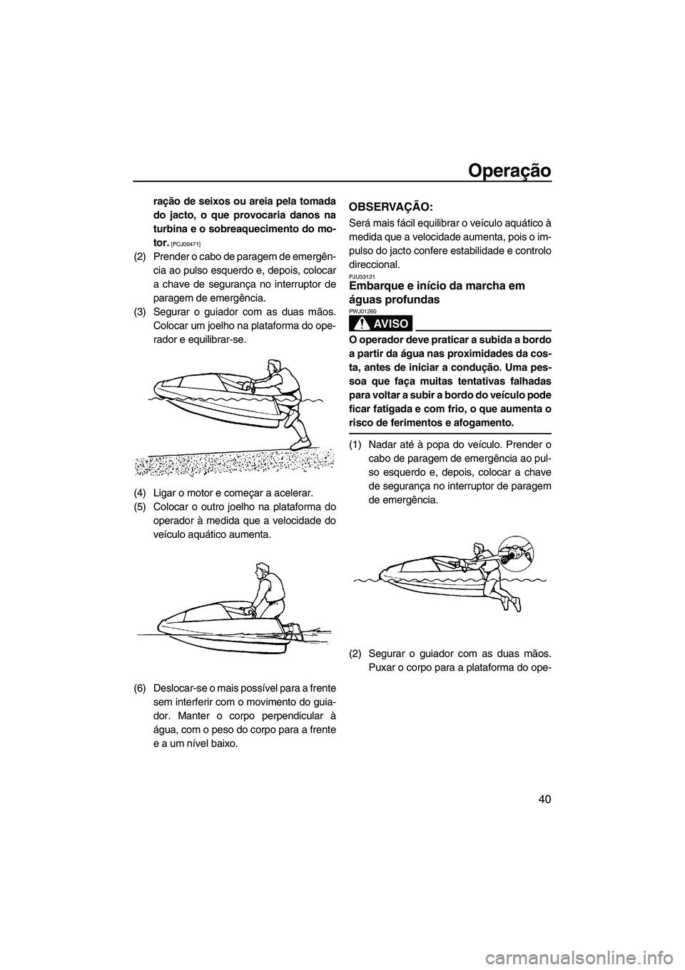 YAMAHA SUPERJET 2009  Manual de utilização (in Portuguese) Operação
40
ração de seixos ou areia pela tomada
do jacto, o que provocaria danos na
turbina e o sobreaquecimento do mo-
tor.
 [PCJ00471]
(2) Prender o cabo de paragem de emergên-
cia ao pulso es