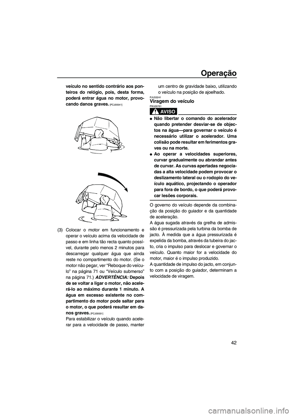 YAMAHA SUPERJET 2009  Manual de utilização (in Portuguese) Operação
42
veículo no sentido contrário aos pon-
teiros do relógio, pois, desta forma,
poderá entrar água no motor, provo-
cando danos graves.
 [PCJ00541]
(3) Colocar o motor em funcionamento 