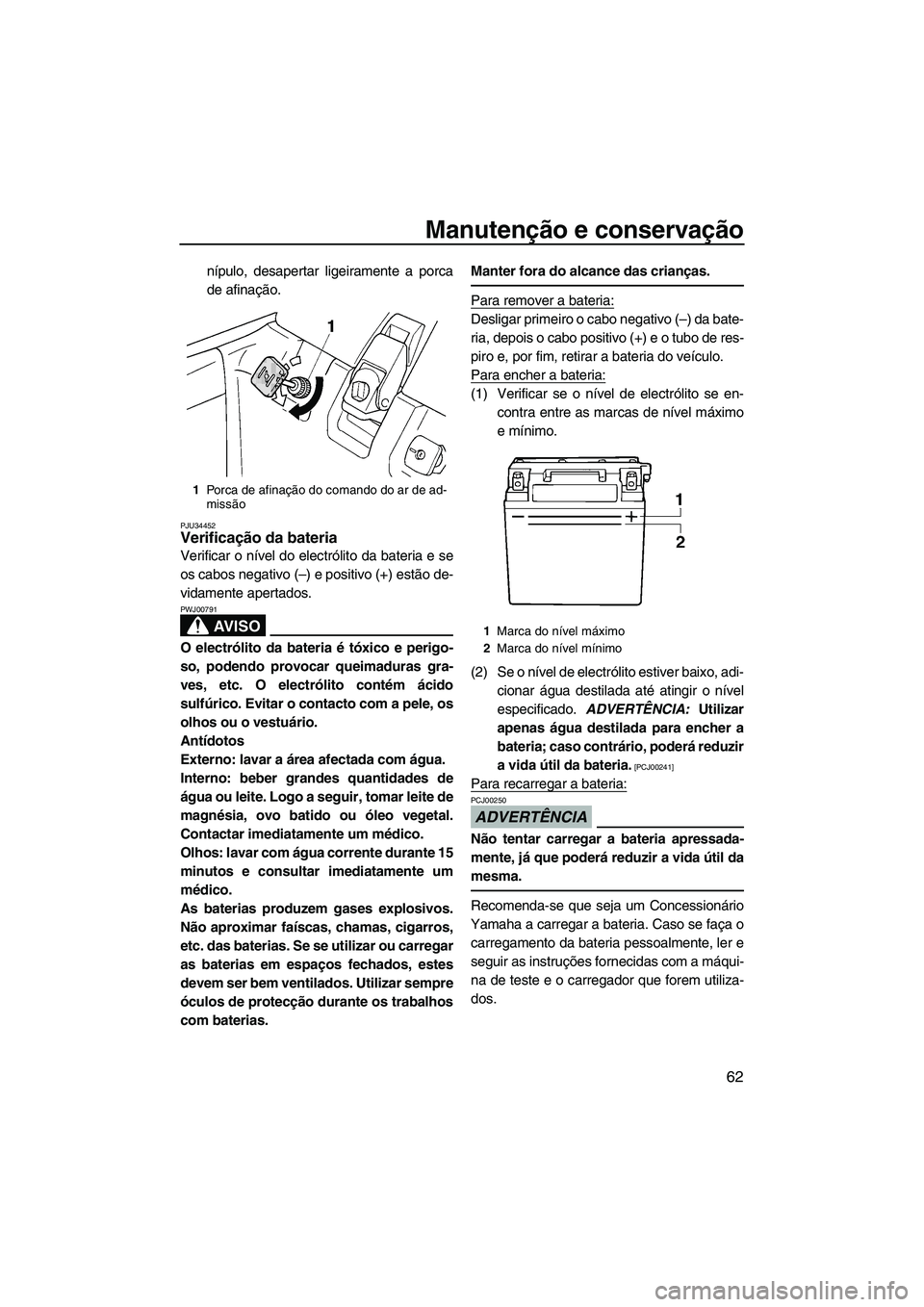 YAMAHA SUPERJET 2009  Manual de utilização (in Portuguese) Manutenção e conservação
62
nípulo, desapertar ligeiramente a porca
de afinação.
PJU34452Verificação da bateria 
Verificar o nível do electrólito da bateria e se
os cabos negativo (–) e p