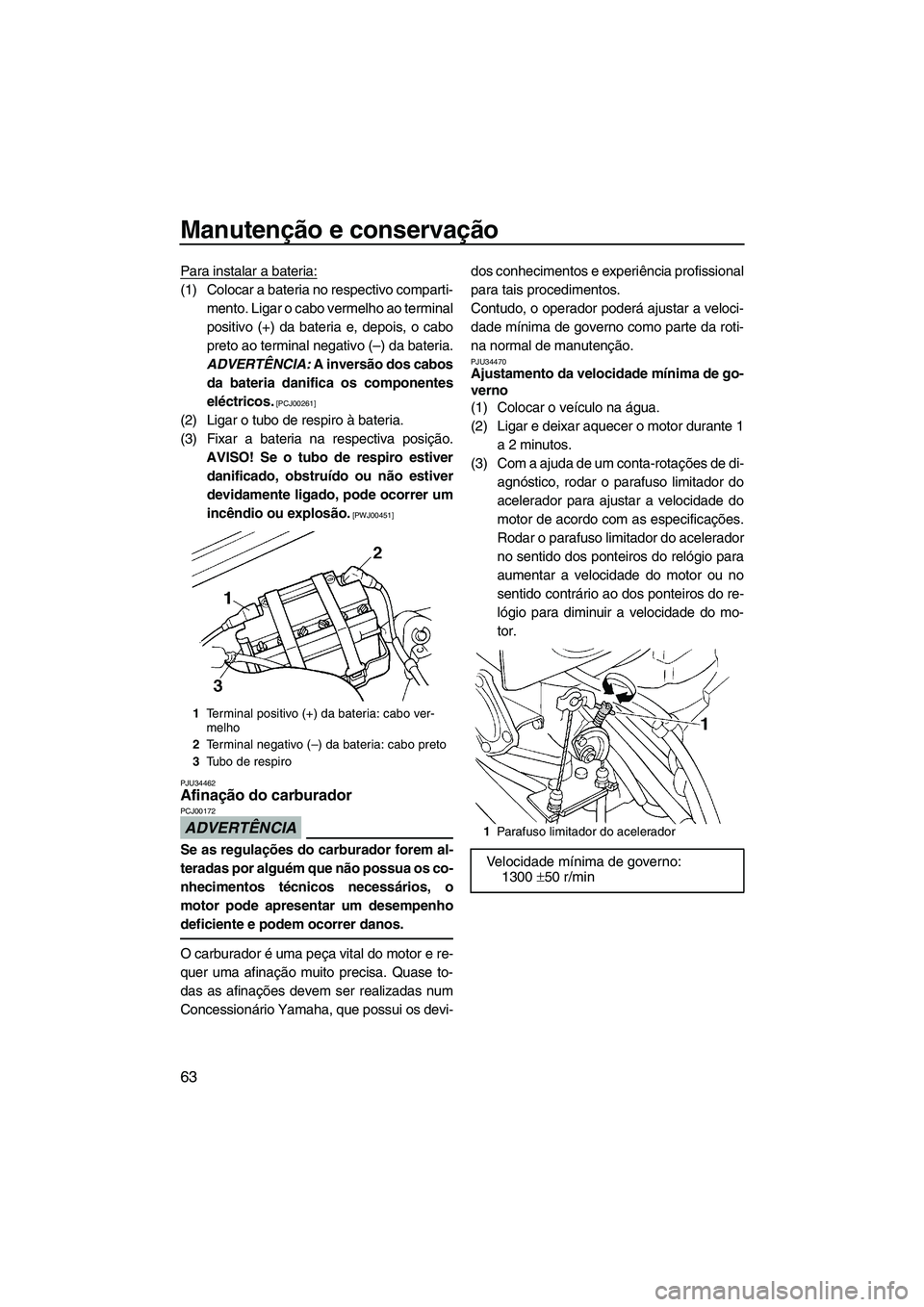 YAMAHA SUPERJET 2009  Manual de utilização (in Portuguese) Manutenção e conservação
63
Para instalar a bateria:
(1) Colocar a bateria no respectivo comparti-
mento. Ligar o cabo vermelho ao terminal
positivo (+) da bateria e, depois, o cabo
preto ao termi