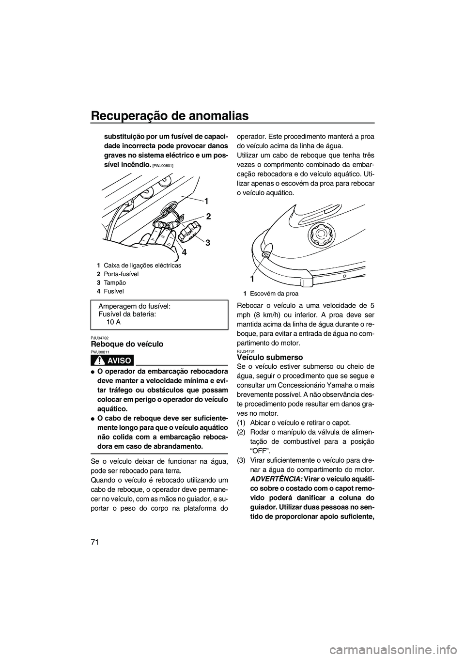 YAMAHA SUPERJET 2009  Manual de utilização (in Portuguese) Recuperação de anomalias
71
substituição por um fusível de capaci-
dade incorrecta pode provocar danos
graves no sistema eléctrico e um pos-
sível incêndio.
 [PWJ00801]
PJU34702
Reboque do ve