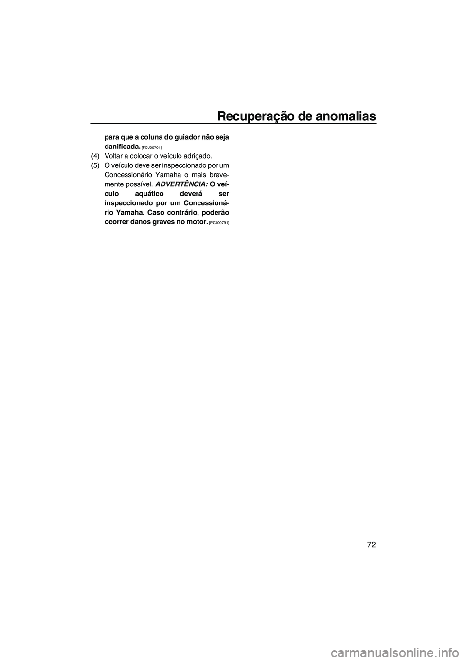 YAMAHA SUPERJET 2009  Manual de utilização (in Portuguese) Recuperação de anomalias
72
para que a coluna do guiador não seja
danificada.
 [PCJ00701]
(4) Voltar a colocar o veículo adriçado.
(5) O veículo deve ser inspeccionado por um
Concessionário Yam