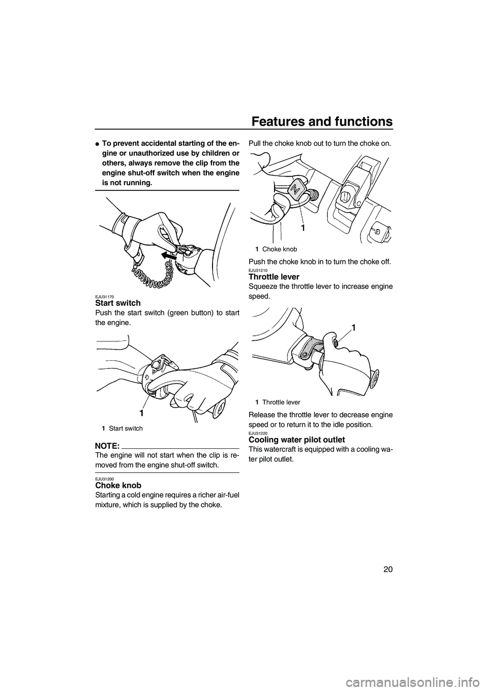 YAMAHA SUPERJET 2008 Owners Manual Features and functions
20
To prevent accidental starting of the en-
gine or unauthorized use by children or
others, always remove the clip from the
engine shut-off switch when the engine
is not runni