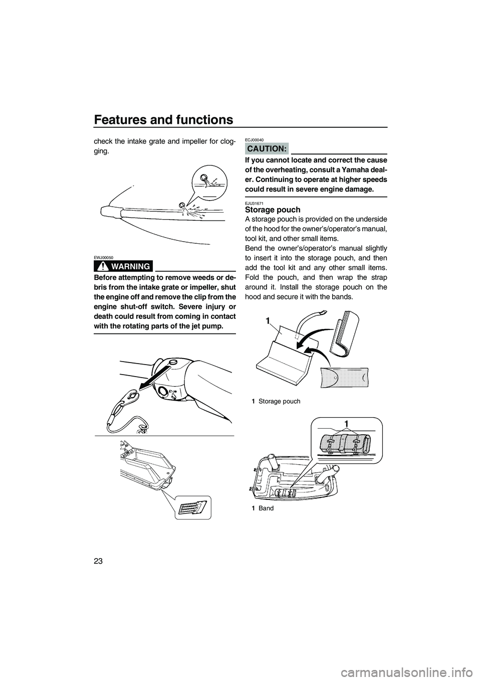 YAMAHA SUPERJET 2008 Owners Manual Features and functions
23
check the intake grate and impeller for clog-
ging.
WARNING
EWJ00050
Before attempting to remove weeds or de-
bris from the intake grate or impeller, shut
the engine off and 