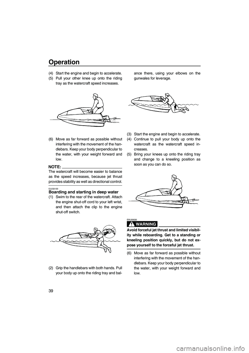 YAMAHA SUPERJET 2008 Service Manual Operation
39
(4) Start the engine and begin to accelerate.
(5) Pull your other knee up onto the riding
tray as the watercraft speed increases.
(6) Move as far forward as possible without
interfering w