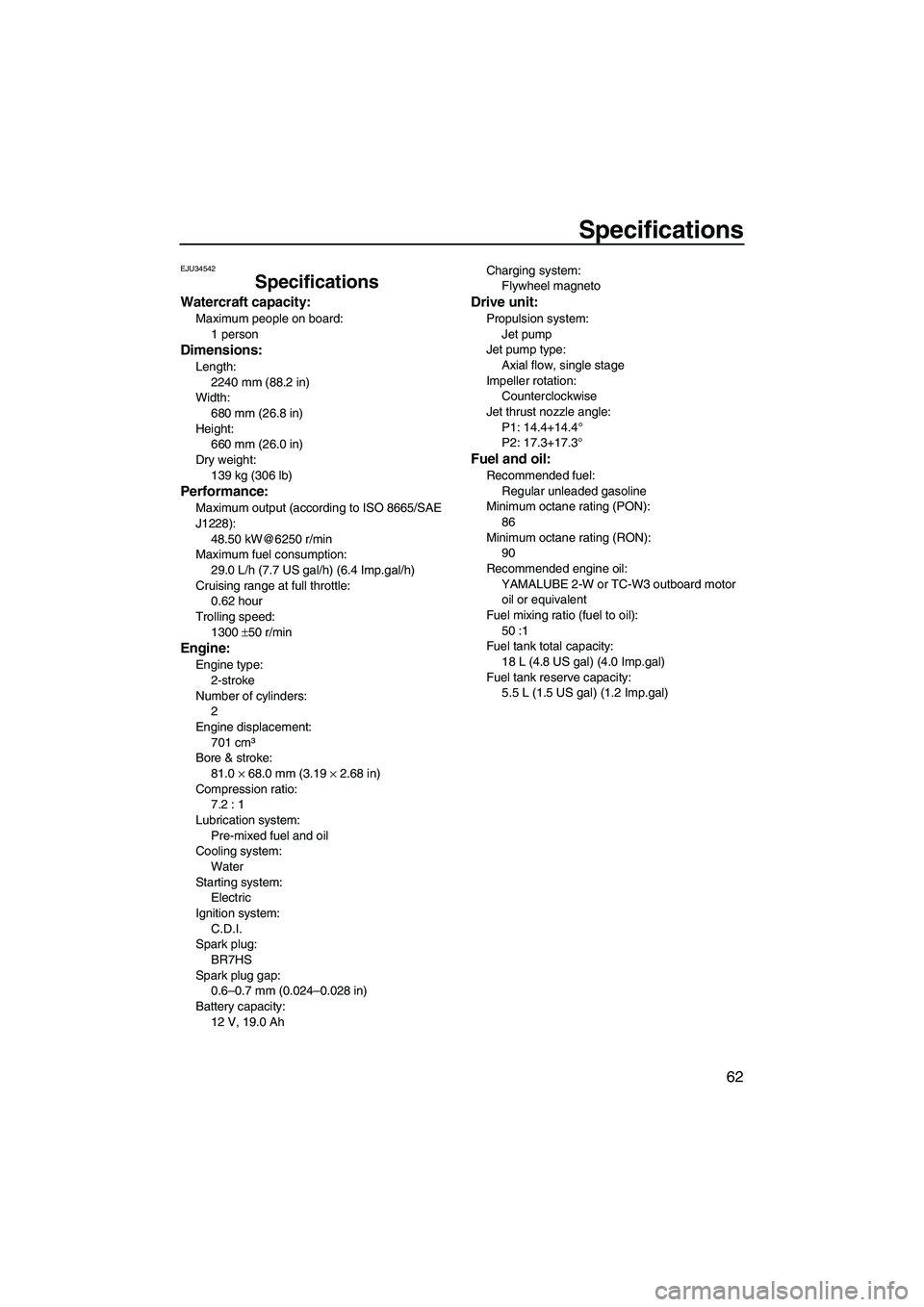YAMAHA SUPERJET 2008 Repair Manual Specifications
62
EJU34542
Specifications
Watercraft capacity:
Maximum people on board:
1 person
Dimensions:
Length:
2240 mm (88.2 in)
Width:
680 mm (26.8 in)
Height:
660 mm (26.0 in)
Dry weight:
139 
