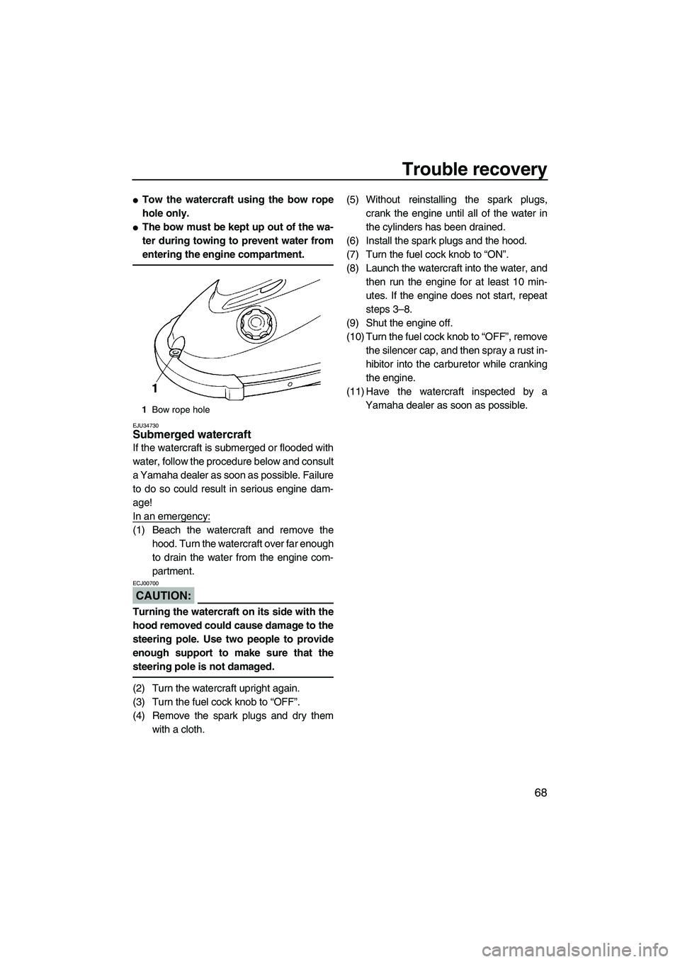 YAMAHA SUPERJET 2008 Manual PDF Trouble recovery
68
Tow the watercraft using the bow rope
hole only.
The bow must be kept up out of the wa-
ter during towing to prevent water from
entering the engine compartment.
EJU34730Submerged