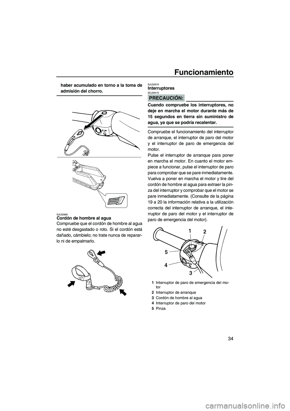 YAMAHA SUPERJET 2008  Manuale de Empleo (in Spanish) Funcionamiento
34
haber acumulado en torno a la toma de
admisión del chorro.
SJU32660Cordón de hombre al agua 
Compruebe que el cordón de hombre al agua
no esté desgastado o roto. Si el cordón es