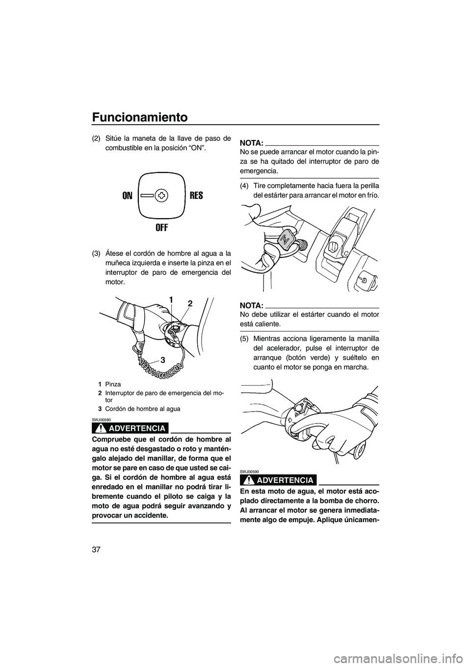 YAMAHA SUPERJET 2008  Manuale de Empleo (in Spanish) Funcionamiento
37
(2) Sitúe la maneta de la llave de paso de
combustible en la posición “ON”.
(3)Átese el cordón de hombre al agua a la
muñeca izquierda e inserte la pinza en el
interruptor d