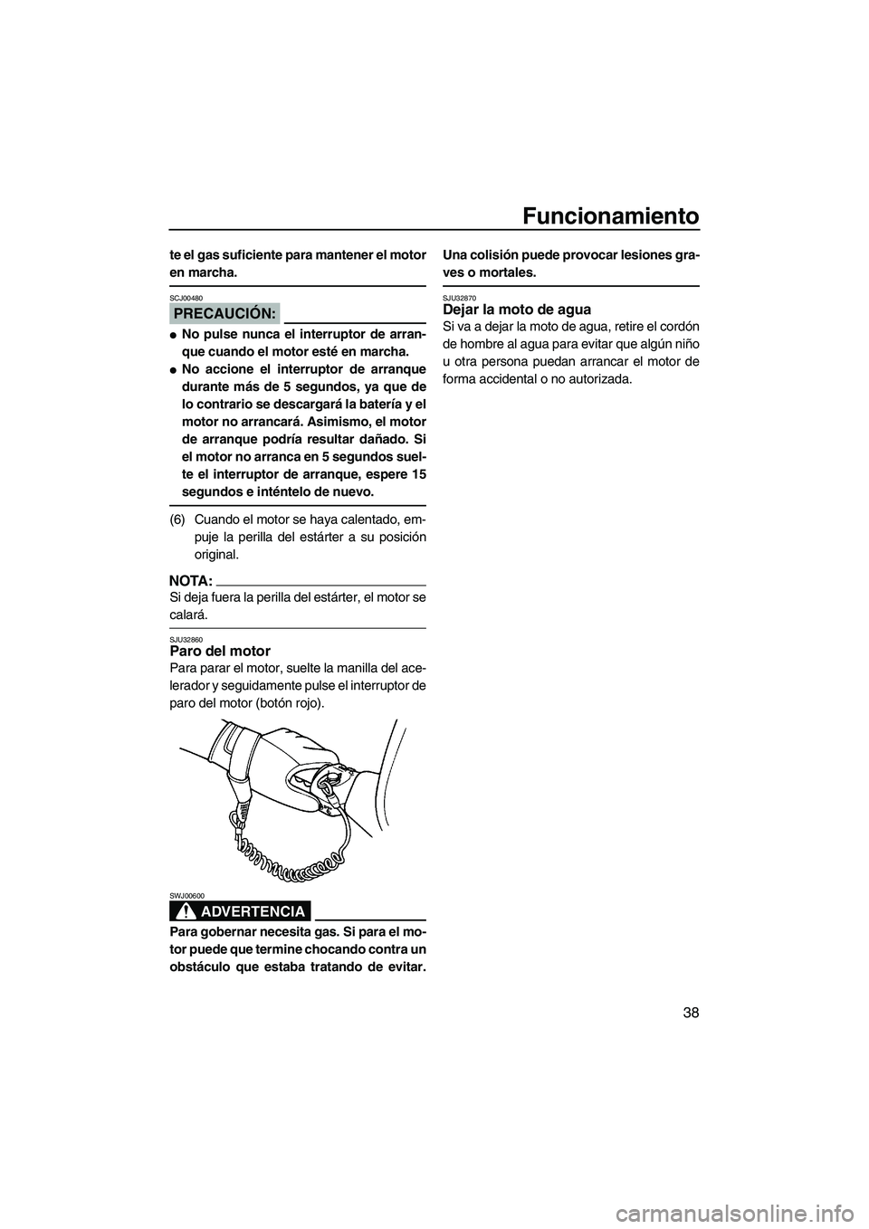 YAMAHA SUPERJET 2008  Manuale de Empleo (in Spanish) Funcionamiento
38
te el gas suficiente para mantener el motor
en marcha.
PRECAUCIÓN:
SCJ00480
No pulse nunca el interruptor de arran-
que cuando el motor esté en marcha.
No accione el interruptor 