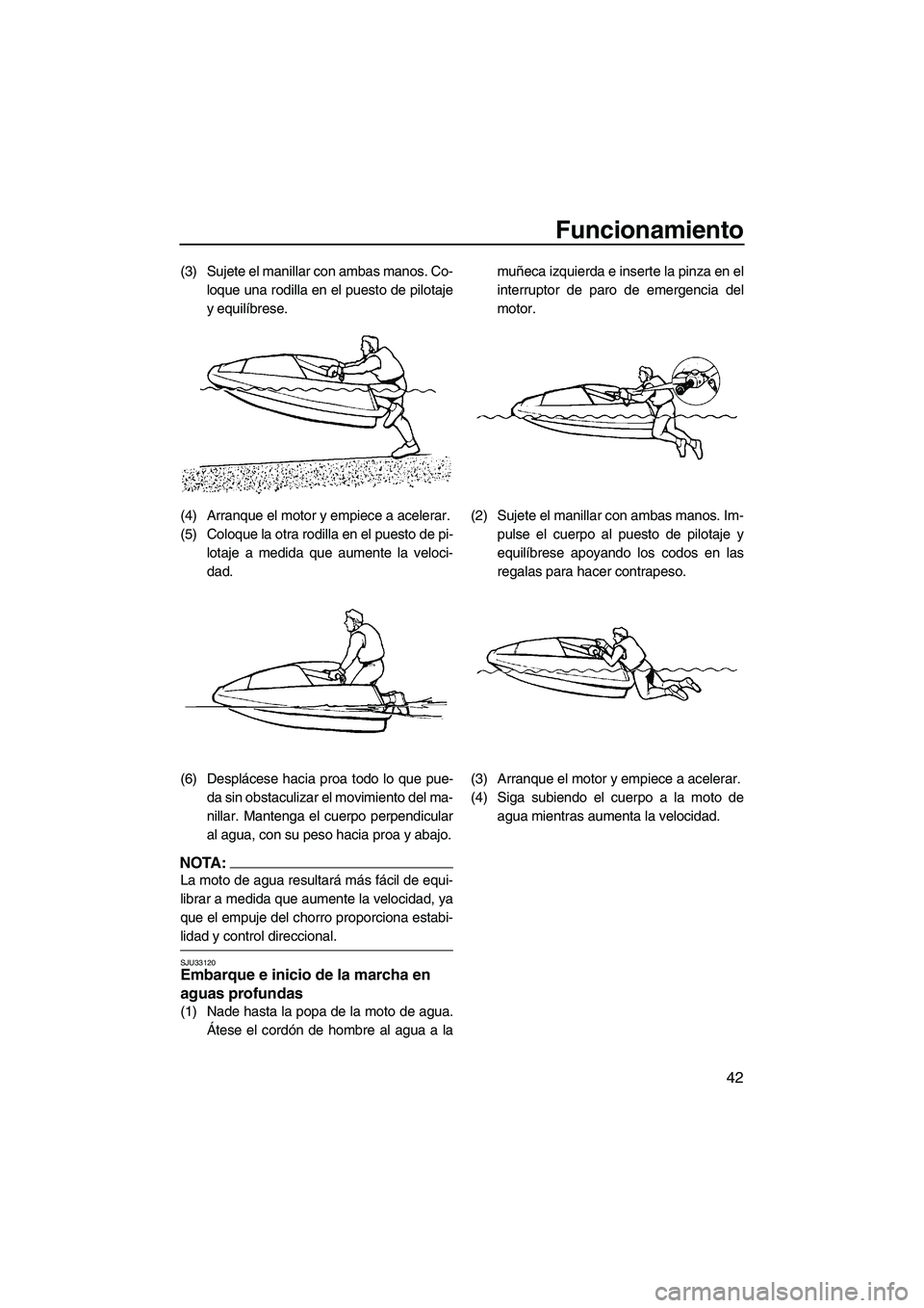 YAMAHA SUPERJET 2008  Manuale de Empleo (in Spanish) Funcionamiento
42
(3) Sujete el manillar con ambas manos. Co-
loque una rodilla en el puesto de pilotaje
y equilíbrese.
(4) Arranque el motor y empiece a acelerar.
(5) Coloque la otra rodilla en el p