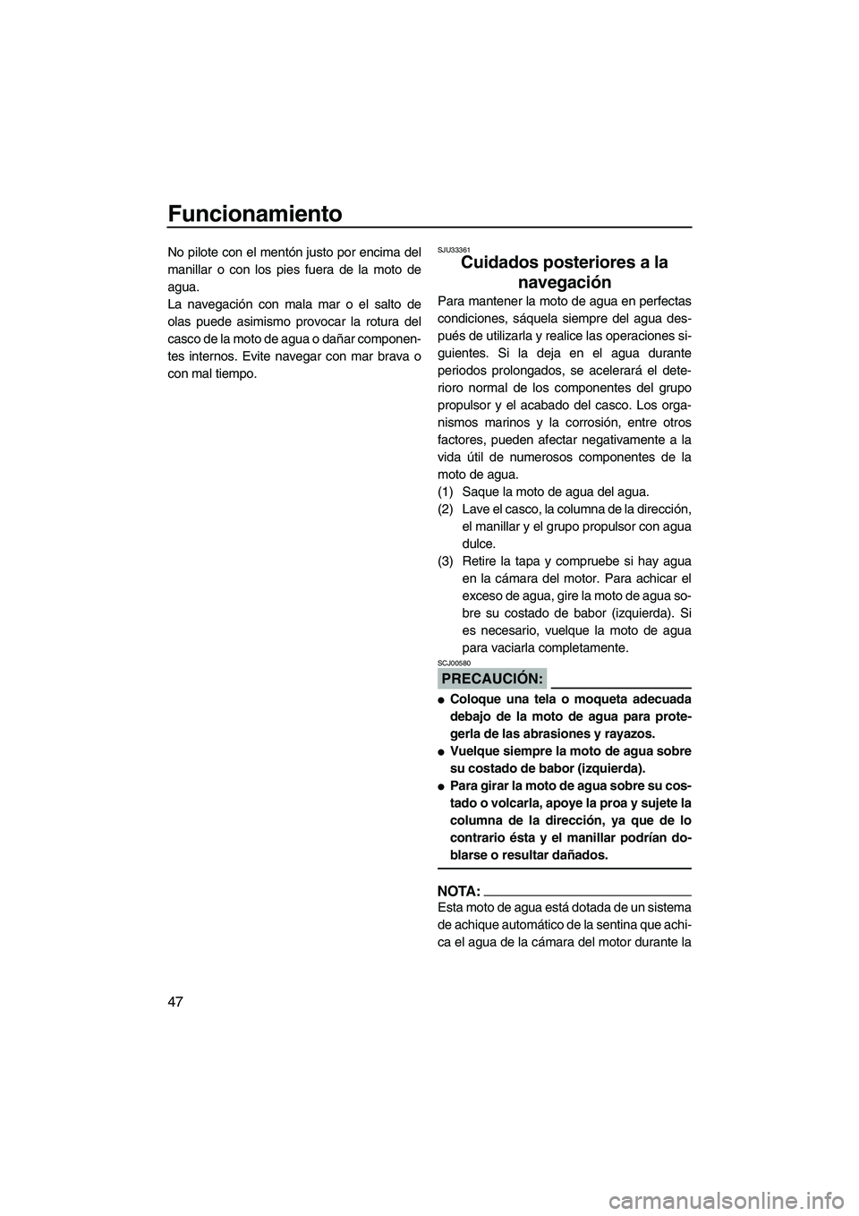 YAMAHA SUPERJET 2008  Manuale de Empleo (in Spanish) Funcionamiento
47
No pilote con el mentón justo por encima del
manillar o con los pies fuera de la moto de
agua.
La navegación con mala mar o el salto de
olas puede asimismo provocar la rotura del
c