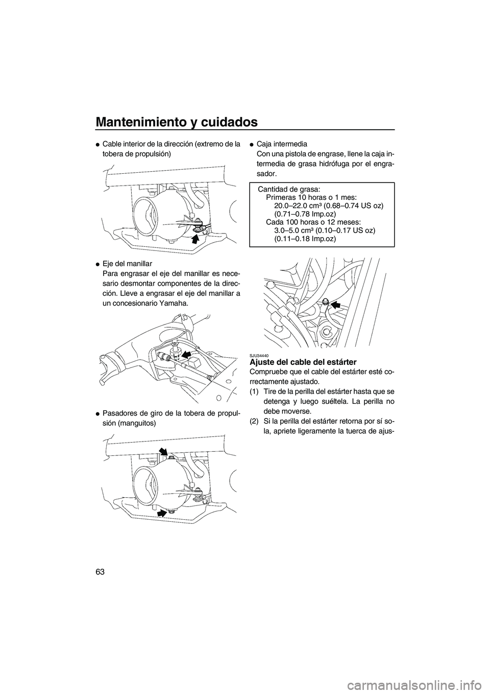 YAMAHA SUPERJET 2008  Manuale de Empleo (in Spanish) Mantenimiento y cuidados
63
Cable interior de la dirección (extremo de la
tobera de propulsión)
Eje del manillar
Para engrasar el eje del manillar es nece-
sario desmontar componentes de la direc-