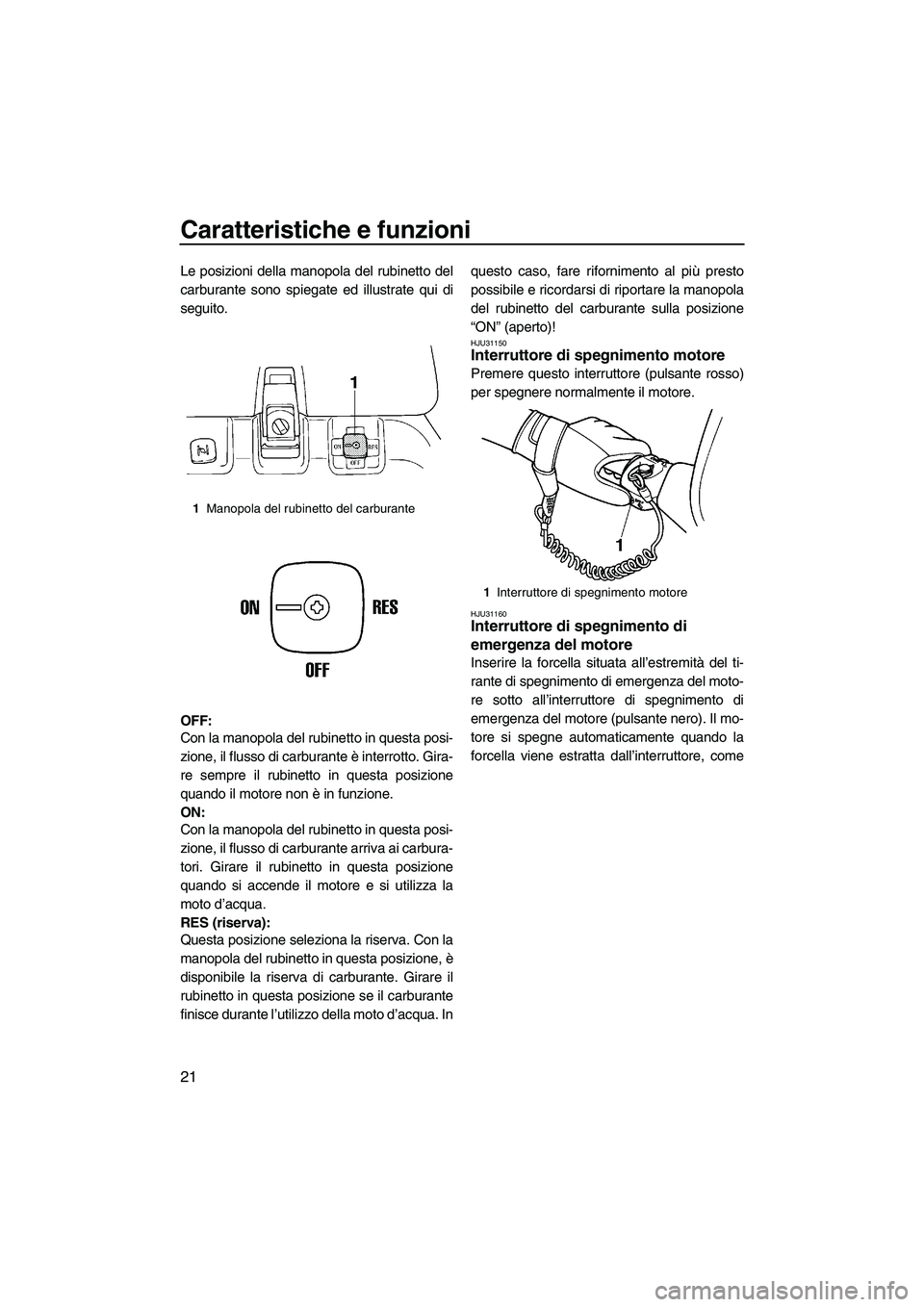 YAMAHA SUPERJET 2008  Manuale duso (in Italian) Caratteristiche e funzioni
21
Le posizioni della manopola del rubinetto del
carburante sono spiegate ed illustrate qui di
seguito.
OFF:
Con la manopola del rubinetto in questa posi-
zione, il flusso d