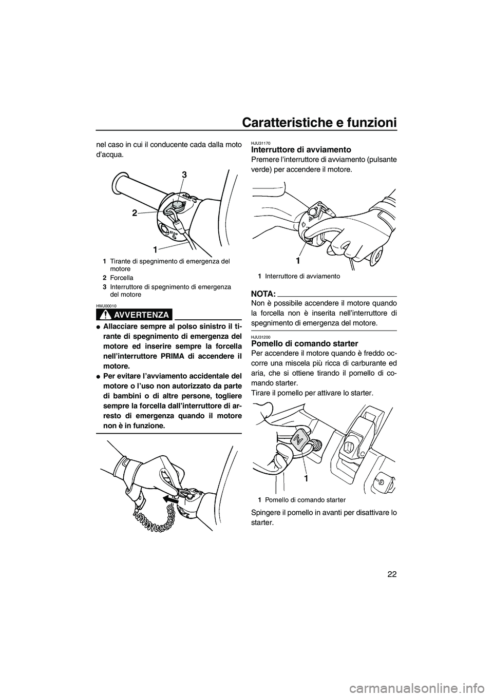 YAMAHA SUPERJET 2008  Manuale duso (in Italian) Caratteristiche e funzioni
22
nel caso in cui il conducente cada dalla moto
d’acqua.
AVVERTENZA
HWJ00010
Allacciare sempre al polso sinistro il ti-
rante di spegnimento di emergenza del
motore ed i