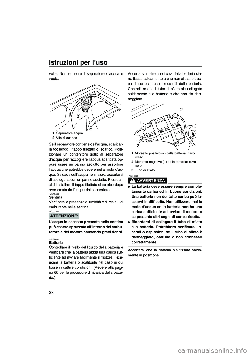 YAMAHA SUPERJET 2008  Manuale duso (in Italian) Istruzioni per l’uso
33
volta. Normalmente il separatore d’acqua è
vuoto.
Se il separatore contiene dell’acqua, scaricar-
la togliendo il tappo filettato di scarico. Posi-
zionare un contenitor