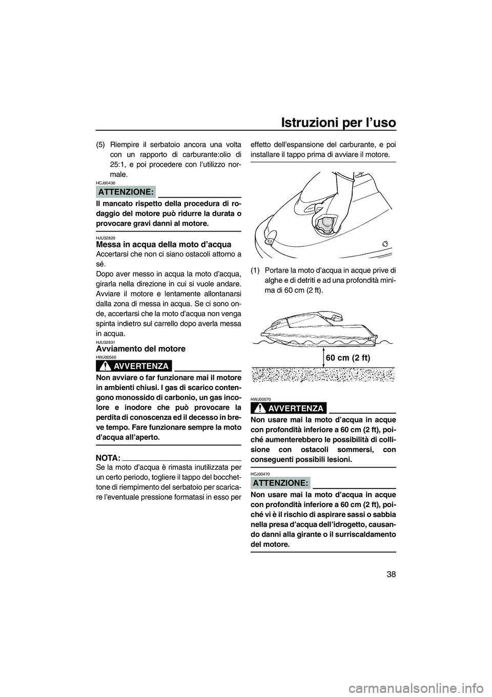 YAMAHA SUPERJET 2008  Manuale duso (in Italian) Istruzioni per l’uso
38
(5) Riempire il serbatoio ancora una volta
con un rapporto di carburante:olio di
25:1, e poi procedere con l’utilizzo nor-
male.
ATTENZIONE:
HCJ00430
Il mancato rispetto de