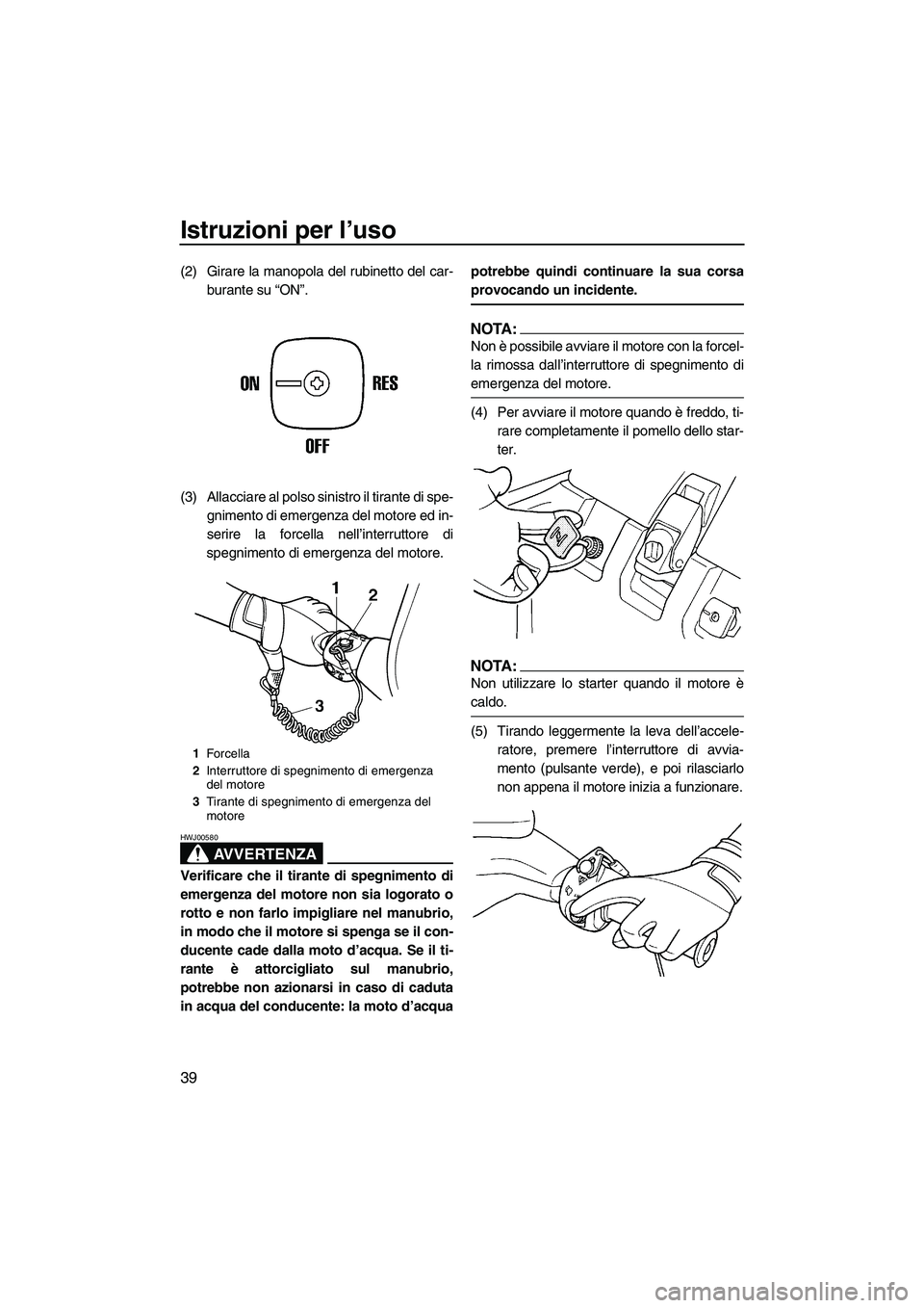 YAMAHA SUPERJET 2008  Manuale duso (in Italian) Istruzioni per l’uso
39
(2) Girare la manopola del rubinetto del car-
burante su “ON”.
(3) Allacciare al polso sinistro il tirante di spe-
gnimento di emergenza del motore ed in-
serire la force