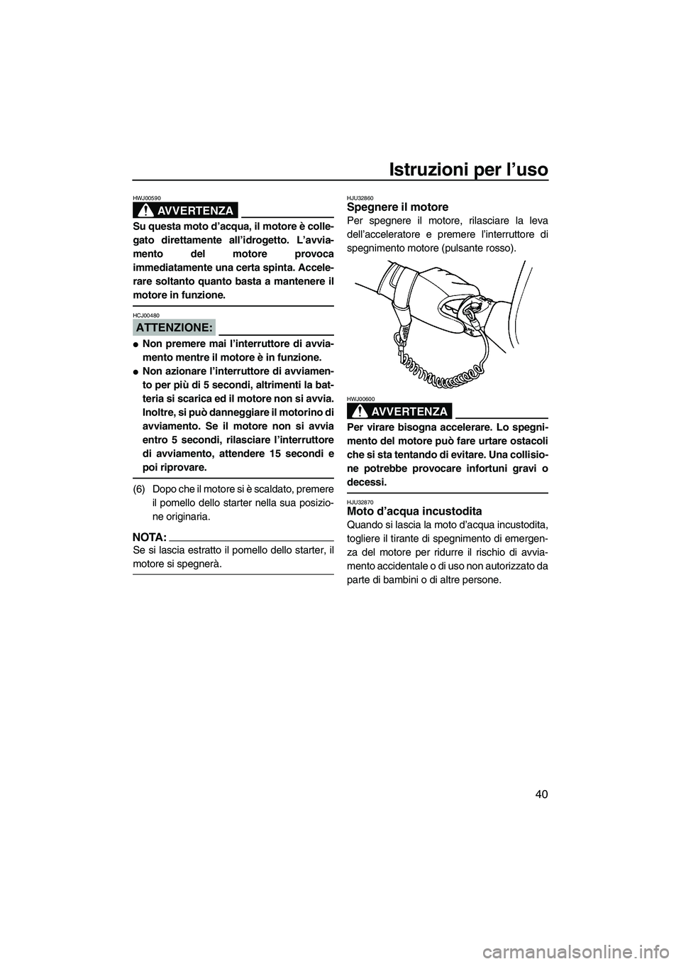 YAMAHA SUPERJET 2008  Manuale duso (in Italian) Istruzioni per l’uso
40
AVVERTENZA
HWJ00590
Su questa moto d’acqua, il motore è colle-
gato direttamente all’idrogetto. L’avvia-
mento del motore provoca
immediatamente una certa spinta. Acce