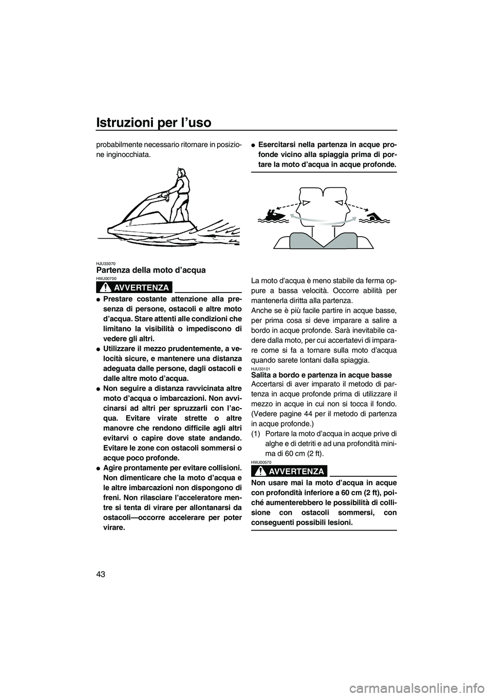 YAMAHA SUPERJET 2008  Manuale duso (in Italian) Istruzioni per l’uso
43
probabilmente necessario ritornare in posizio-
ne inginocchiata.
HJU33070Partenza della moto d’acqua 
AVVERTENZA
HWJ00700
Prestare costante attenzione alla pre-
senza di p