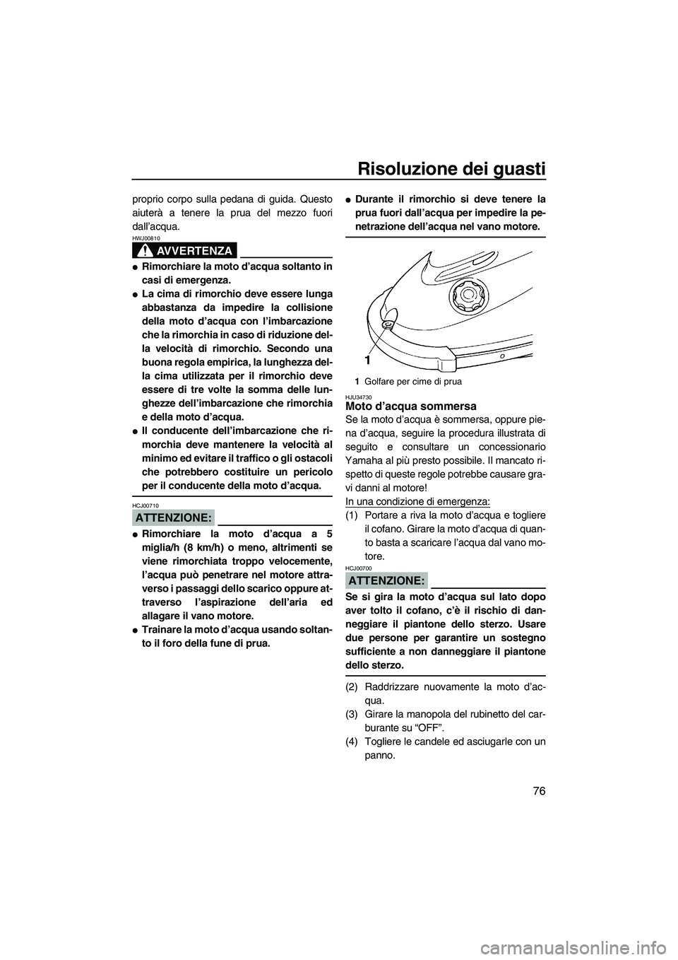 YAMAHA SUPERJET 2008  Manuale duso (in Italian) Risoluzione dei guasti
76
proprio corpo sulla pedana di guida. Questo
aiuterà a tenere la prua del mezzo fuori
dall’acqua.
AVVERTENZA
HWJ00810
Rimorchiare la moto d’acqua soltanto in
casi di eme