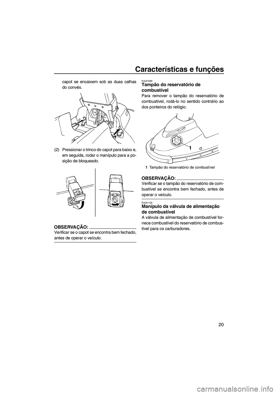 YAMAHA SUPERJET 2008  Manual de utilização (in Portuguese) Características e funções
20
capot se encaixem sob as duas calhas
do convés.
(2) Pressionar o trinco do capot para baixo e,
em seguida, rodar o manípulo para a po-
sição de bloqueado.
OBSERVAÇ