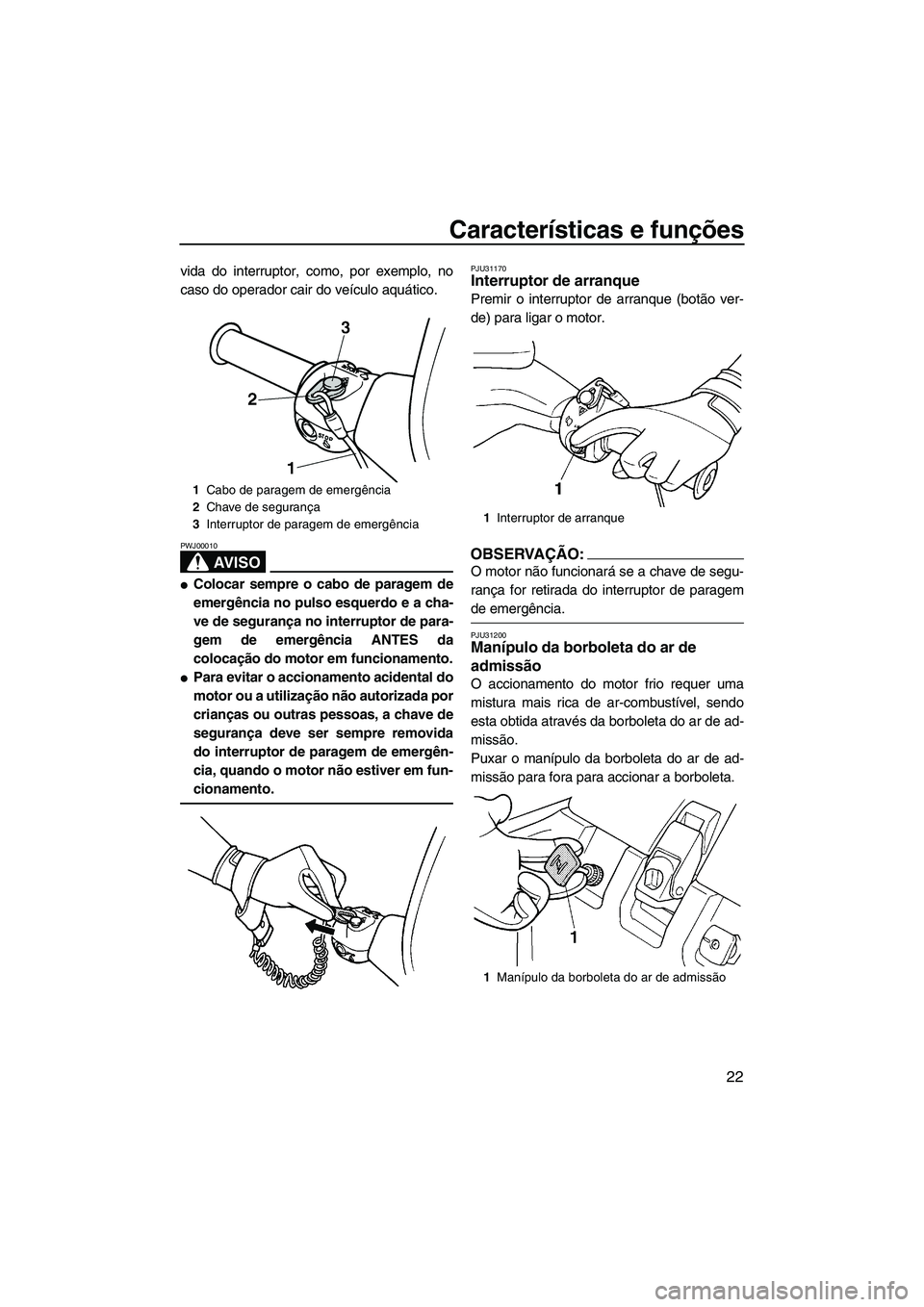 YAMAHA SUPERJET 2008  Manual de utilização (in Portuguese) Características e funções
22
vida do interruptor, como, por exemplo, no
caso do operador cair do veículo aquático.
AV I S O
PWJ00010
Colocar sempre o cabo de paragem de
emergência no pulso esqu