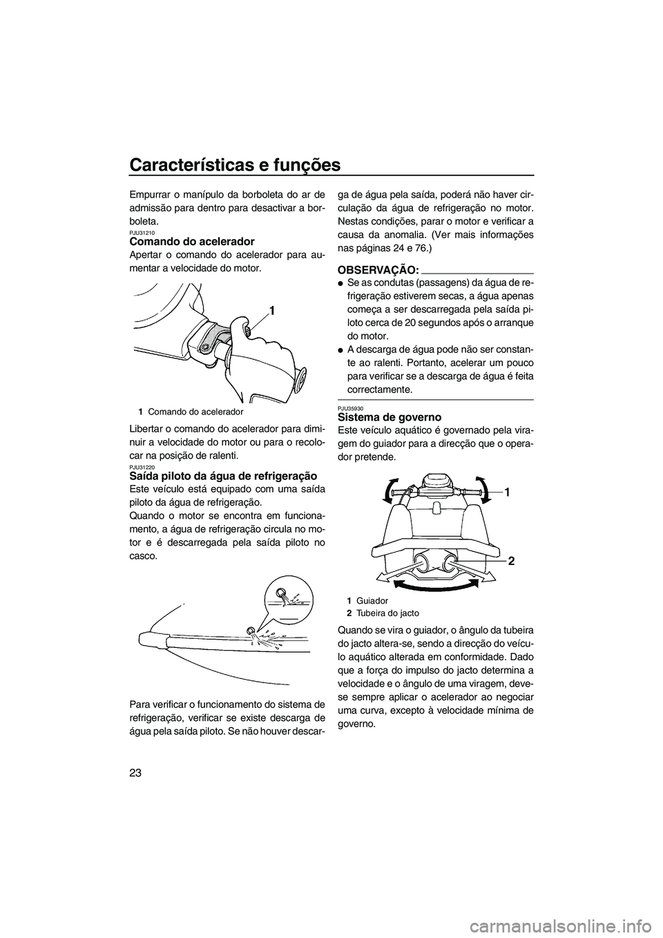 YAMAHA SUPERJET 2008  Manual de utilização (in Portuguese) Características e funções
23
Empurrar o manípulo da borboleta do ar de
admissão para dentro para desactivar a bor-
boleta.
PJU31210Comando do acelerador 
Apertar o comando do acelerador para au-
