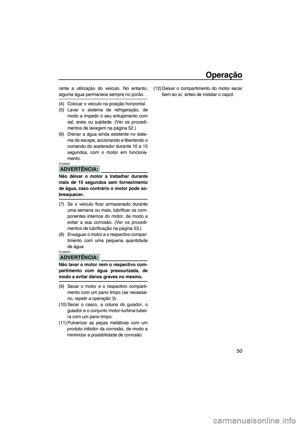 YAMAHA SUPERJET 2008 Manual de utilização (in Portuguese) Operação
50
rante a utilização do veículo. No entanto,
alguma água permanece sempre no porão.
(4) Colocar o veículo na posição horizontal.
(5) Lavar o sistema de refrigeração, de
modo a im YAMAHA SUPERJET 2008 Manual de utilização (in Portuguese) Operação
50
rante a utilização do veículo. No entanto,
alguma água permanece sempre no porão.
(4) Colocar o veículo na posição horizontal.
(5) Lavar o sistema de refrigeração, de
modo a im