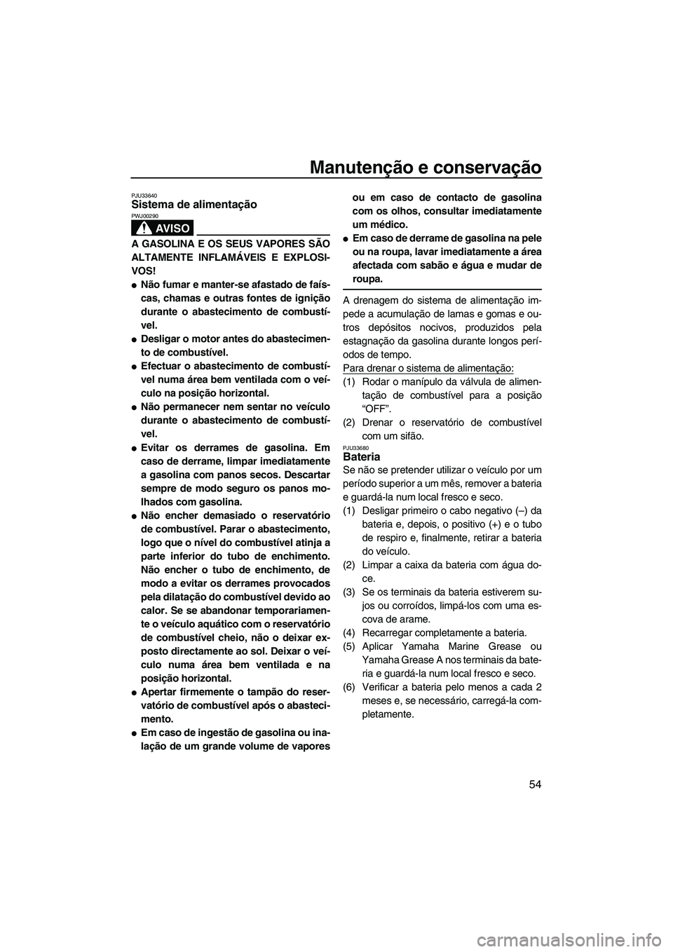 YAMAHA SUPERJET 2008  Manual de utilização (in Portuguese) Manutenção e conservação
54
PJU33640Sistema de alimentação 
AV I S O
PWJ00290
A GASOLINA E OS SEUS VAPORES SÃO
ALTAMENTE INFLAMÁVEIS E EXPLOSI-
VOS!
Não fumar e manter-se afastado de faís-
