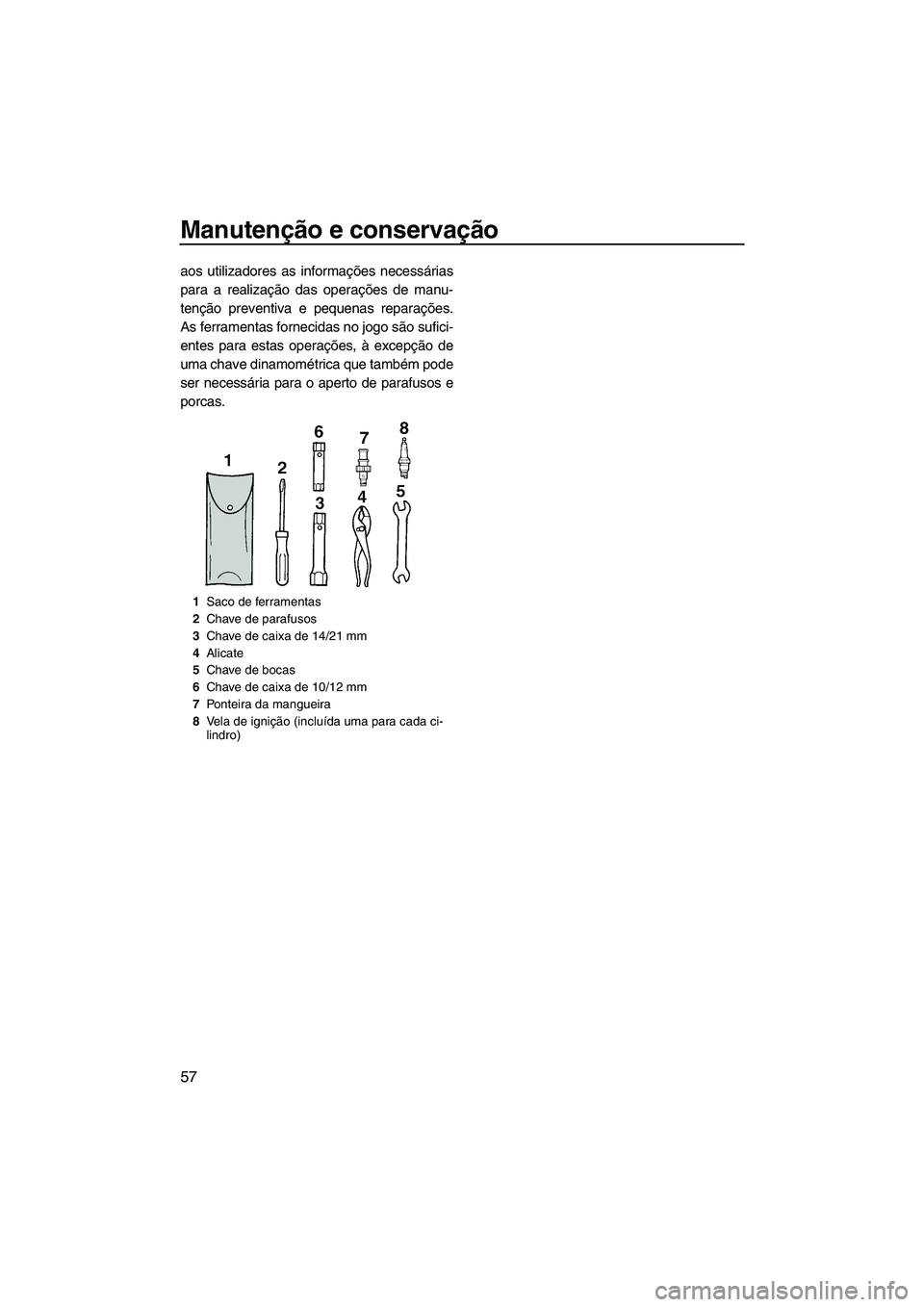 YAMAHA SUPERJET 2008  Manual de utilização (in Portuguese) Manutenção e conservação
57
aos utilizadores as informações necessárias
para a realização das operações de manu-
tenção preventiva e pequenas reparações.
As ferramentas fornecidas no jo