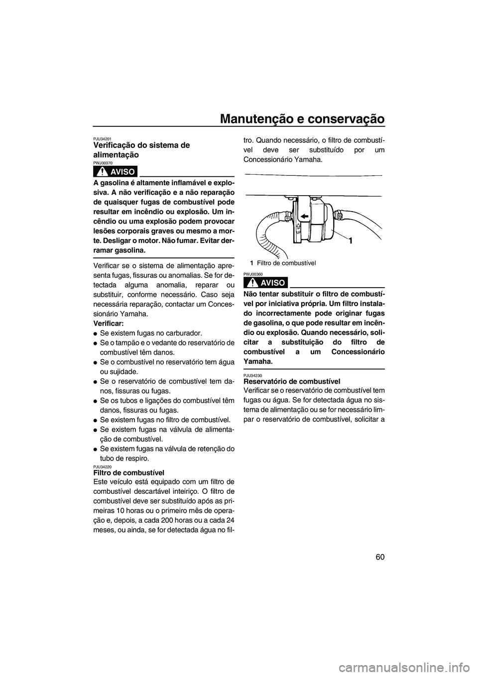 YAMAHA SUPERJET 2008  Manual de utilização (in Portuguese) Manutenção e conservação
60
PJU34201Verificação do sistema de 
alimentação 
AV I S O
PWJ00370
A gasolina é altamente inflamável e explo-
siva. A não verificação e a não reparação
de qu