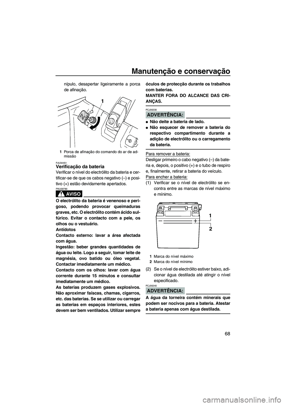 YAMAHA SUPERJET 2008  Manual de utilização (in Portuguese) Manutenção e conservação
68
nípulo, desapertar ligeiramente a porca
de afinação.
PJU34451Verificação da bateria 
Verificar o nível do electrólito da bateria e cer-
tificar-se de que os cabo