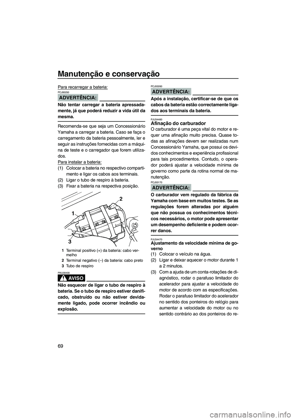 YAMAHA SUPERJET 2008  Manual de utilização (in Portuguese) Manutenção e conservação
69
Para recarregar a bateria:
ADVERTÊNCIA:
PCJ00250
Não tentar carregar a bateria apressada-
mente, já que poderá reduzir a vida útil da
mesma.
Recomenda-se que seja 