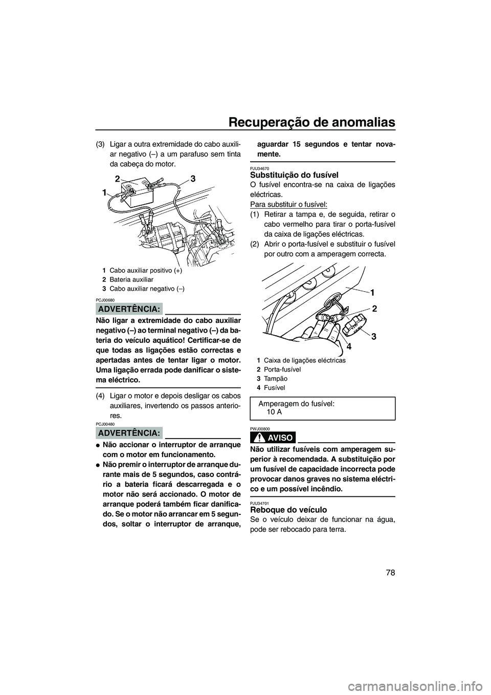 YAMAHA SUPERJET 2008  Manual de utilização (in Portuguese) Recuperação de anomalias
78
(3) Ligar a outra extremidade do cabo auxili-
ar negativo (–) a um parafuso sem tinta
da cabeça do motor.
ADVERTÊNCIA:
PCJ00680
Não ligar a extremidade do cabo auxil