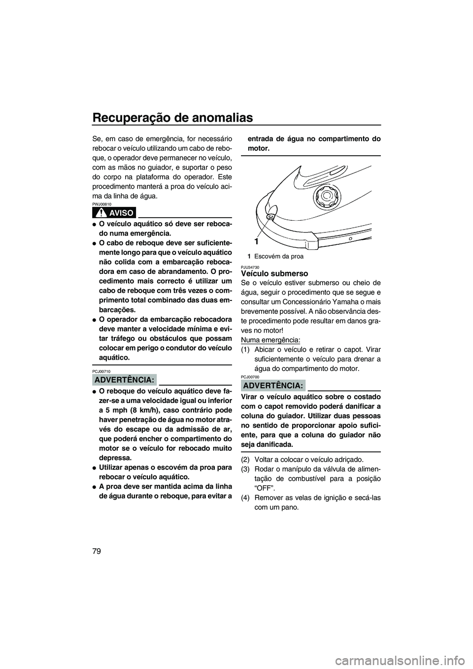 YAMAHA SUPERJET 2008  Manual de utilização (in Portuguese) Recuperação de anomalias
79
Se, em caso de emergência, for necessário
rebocar o veículo utilizando um cabo de rebo-
que, o operador deve permanecer no veículo,
com as mãos no guiador, e suporta