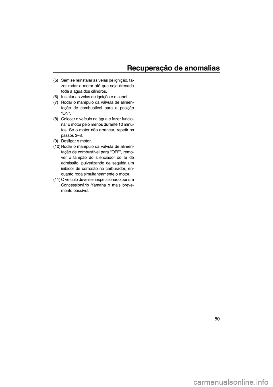 YAMAHA SUPERJET 2008  Manual de utilização (in Portuguese) Recuperação de anomalias
80
(5) Sem se reinstalar as velas de ignição, fa-
zer rodar o motor até que seja drenada
toda a água dos cilindros.
(6) Instalar as velas de ignição e o capot.
(7) Rod