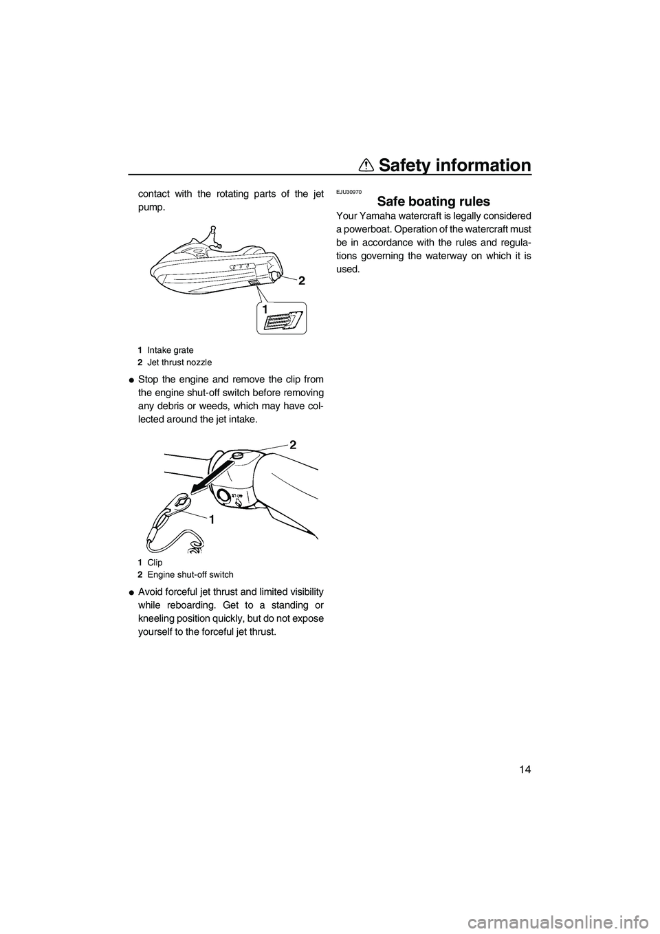 YAMAHA SUPERJET 2007 Owners Manual Safety information
14
contact with the rotating parts of the jet
pump.
Stop the engine and remove the clip from
the engine shut-off switch before removing
any debris or weeds, which may have col-
lec