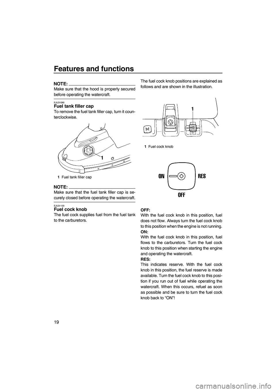 YAMAHA SUPERJET 2007 Owners Manual Features and functions
19
NOTE:
Make sure that the hood is properly secured
before operating the watercraft.
EJU31090Fuel tank filler cap 
To remove the fuel tank filler cap, turn it coun-
terclockwis